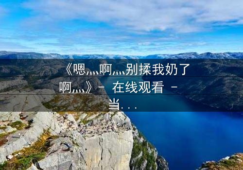 《嗯灬啊灬别揉我奶了啊灬》- 在线观看 - 当禁忌之恋遇上权力博弈