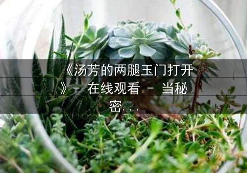 《汤芳的两腿玉门打开》- 在线观看 - 当秘密之门开启,命运将如何逆转?