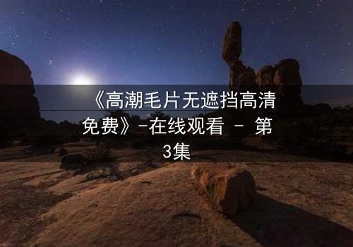 《高潮毛片无遮挡高清免费》-在线观看 - 第3集