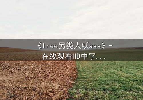 《free另类人妖ass》- 在线观看HD中字 - 揭开禁忌之恋的隐秘真相