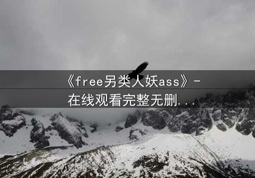 《free另类人妖ass》- 在线观看完整无删 - 一场禁忌之恋的终极考验