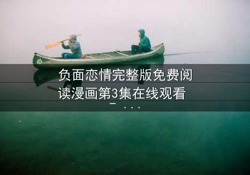 负面恋情完整版免费阅读漫画第3集在线观看 - 当爱变成毒药,谁将坠入深渊?