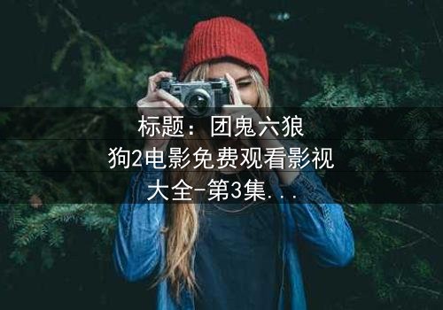 标题:团鬼六狼狗2电影免费观看影视大全-第3集在线观看 - 揭秘人性深渊的终极诱惑