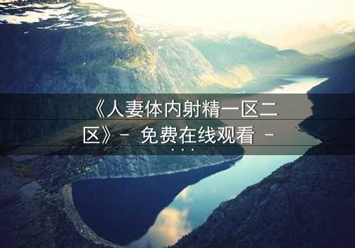 《人妻体内射精一区二区》- 免费在线观看 - HD中字完整无删