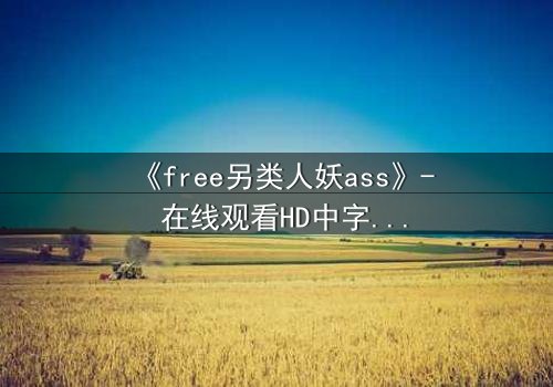 《free另类人妖ass》- 在线观看HD中字完整无删 - 揭开禁忌之恋的隐秘真相