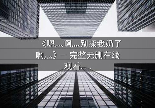 《嗯灬啊灬别揉我奶了啊灬》- 完整无删在线观看 - 当禁忌之恋遇上家族阴谋