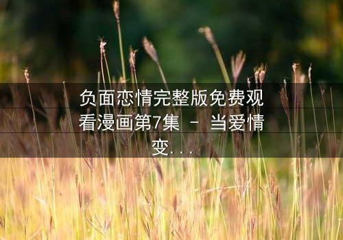 负面恋情完整版免费观看漫画第7集 - 当爱情变成毒药,你敢直视真相吗?