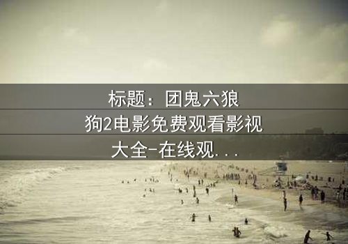 标题:团鬼六狼狗2电影免费观看影视大全-在线观看HD中字版 - 揭秘人性与欲望的终极对决