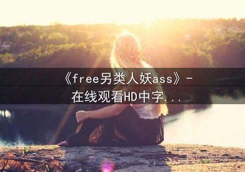 《free另类人妖ass》- 在线观看HD中字 - 当禁忌之恋遇上致命真相