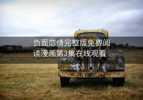 负面恋情完整版免费阅读漫画第3集在线观看 - 当爱变成毒药,你敢直面真相吗?