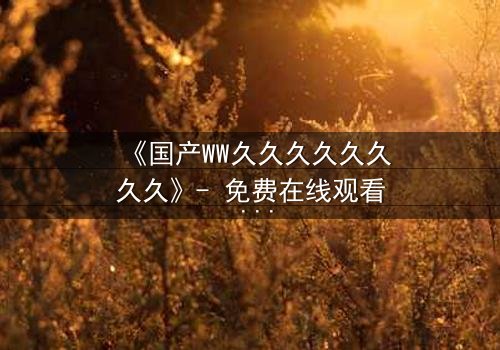 《国产WW久久久久久久久久》- 免费在线观看 - 第7集HD中字