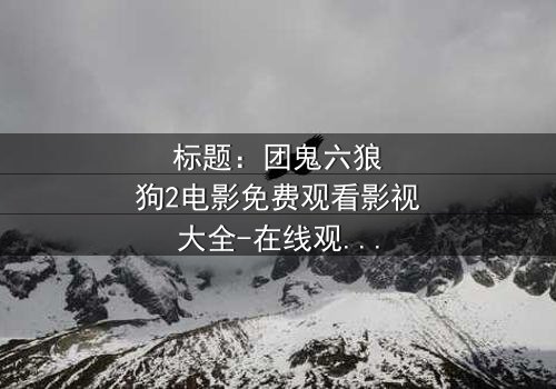 标题:团鬼六狼狗2电影免费观看影视大全-在线观看HD中字完整无删 - 揭秘人性暗面,你敢直面吗?