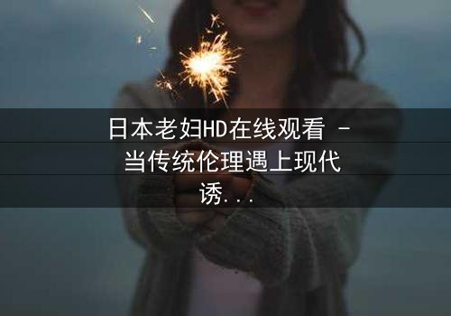 日本老妇HD在线观看 - 当传统伦理遇上现代诱惑,她将如何抉择?