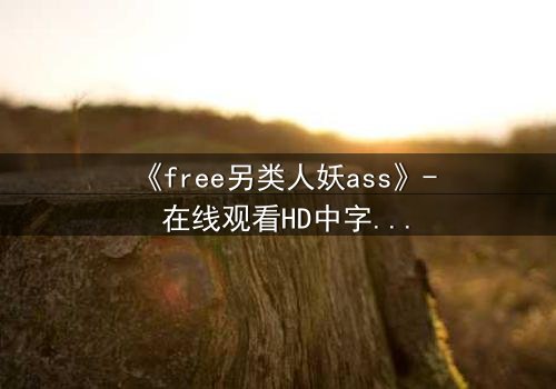 《free另类人妖ass》- 在线观看HD中字 - 揭开禁忌之恋的隐秘真相
