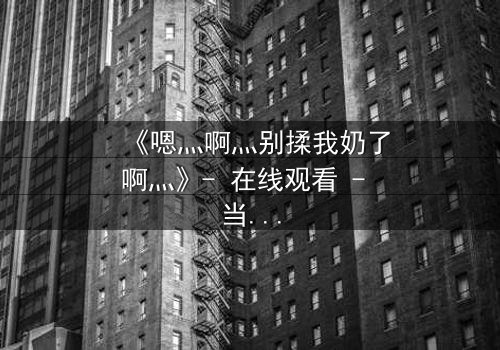 《嗯灬啊灬别揉我奶了啊灬》- 在线观看 - 当禁忌之恋遇上家族阴谋