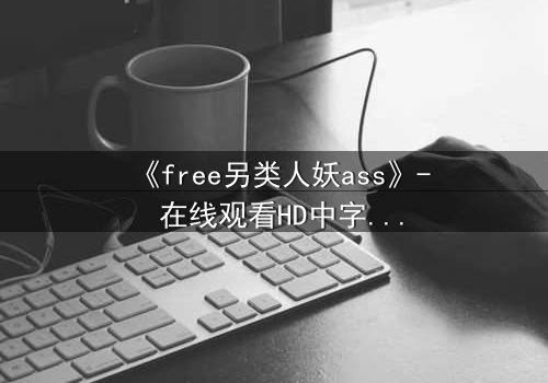《free另类人妖ass》- 在线观看HD中字 - 揭开禁忌之恋的隐秘真相
