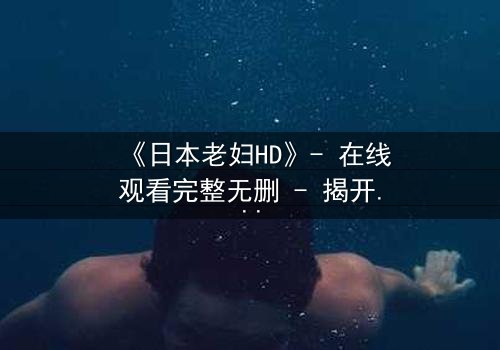 《日本老妇HD》- 在线观看完整无删 - 揭开隐藏的家族秘密