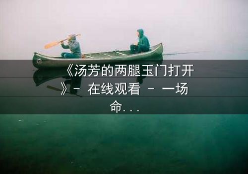 《汤芳的两腿玉门打开》- 在线观看 - 一场命运与欲望的终极抉择