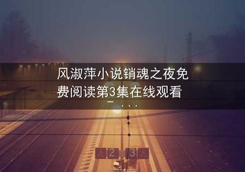 风淑萍小说销魂之夜免费阅读第3集在线观看 - 当欲望与秘密交织,谁能全身而退?