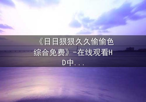 《日日狠狠久久偷偷色综合免费》-在线观看HD中字 - 免费1080P超清完整无删