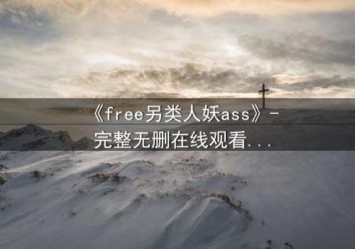 《free另类人妖ass》- 完整无删在线观看 - 当禁忌之恋撕裂伪装的面具
