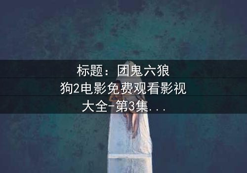标题:团鬼六狼狗2电影免费观看影视大全-第3集在线观看 - 揭秘人性深渊的终极诱惑