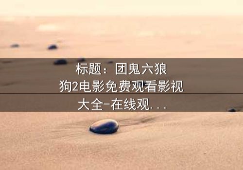 标题:团鬼六狼狗2电影免费观看影视大全-在线观看HD中字完整无删 - 揭开人性与欲望的终极对决