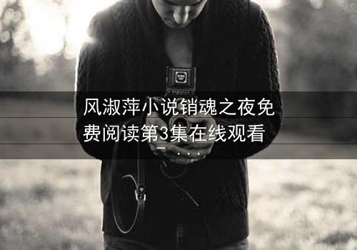 风淑萍小说销魂之夜免费阅读第3集在线观看 - 当欲望的火焰点燃,谁能全身而退?