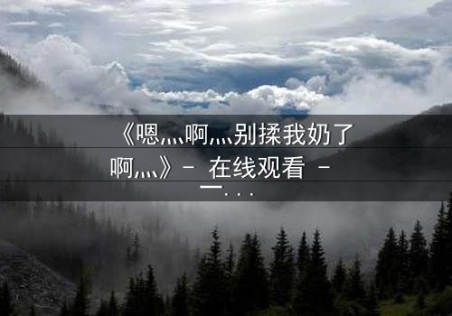 《嗯灬啊灬别揉我奶了啊灬》- 在线观看 - 一场禁忌之恋的惊心风暴