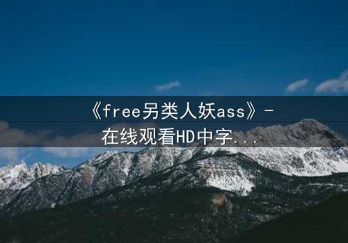 《free另类人妖ass》- 在线观看HD中字 - 揭开禁忌之恋的真相
