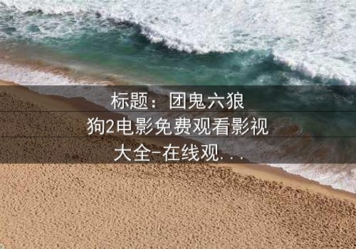 标题:团鬼六狼狗2电影免费观看影视大全-在线观看HD中字 - 揭秘人性与欲望的终极对决