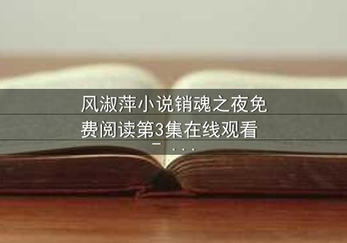 风淑萍小说销魂之夜免费阅读第3集在线观看 - 当欲望与秘密交织,谁能全身而退?