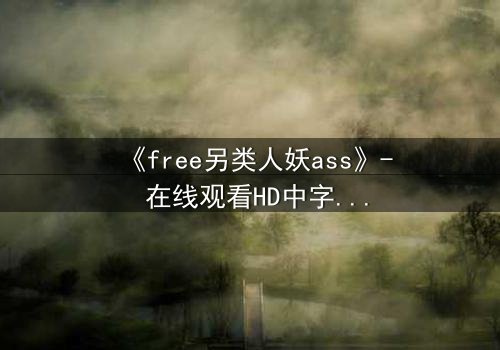 《free另类人妖ass》- 在线观看HD中字 - 揭开禁忌之恋的隐秘真相