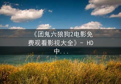 《团鬼六狼狗2电影免费观看影视大全》- HD中字完整无删 - 揭秘人性深渊的终极考验