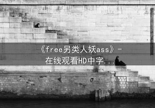 《free另类人妖ass》- 在线观看HD中字 - 揭开禁忌之恋的隐秘真相