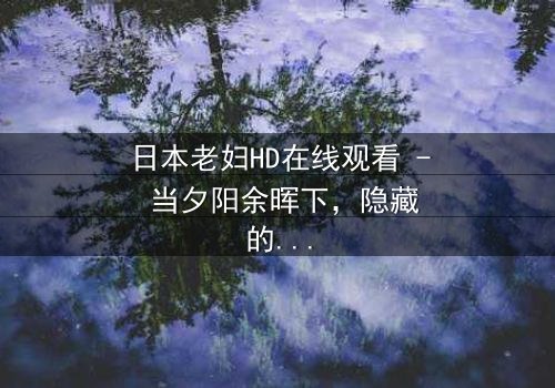 日本老妇HD在线观看 - 当夕阳余晖下,隐藏的欲望撕裂了平静生活