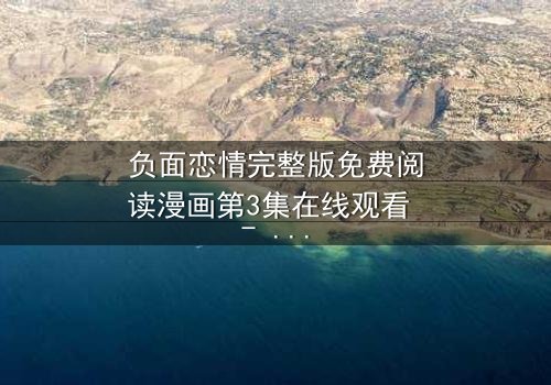 负面恋情完整版免费阅读漫画第3集在线观看 - 当爱变成毒药,你敢直视真相吗?