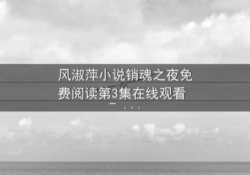 风淑萍小说销魂之夜免费阅读第3集在线观看 - 当欲望与秘密交织,谁能全身而退?