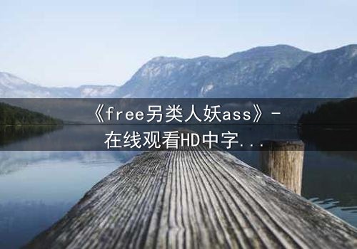 《free另类人妖ass》- 在线观看HD中字 - 揭开禁忌之恋的真相