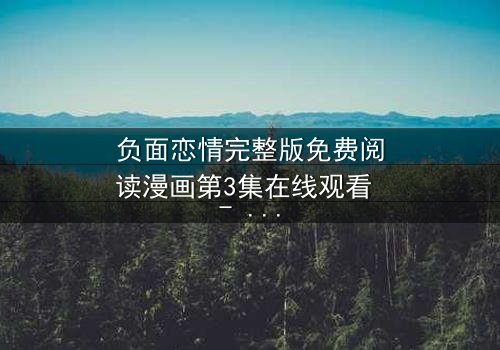 负面恋情完整版免费阅读漫画第3集在线观看 - 当爱变成毒药,你敢直视吗?