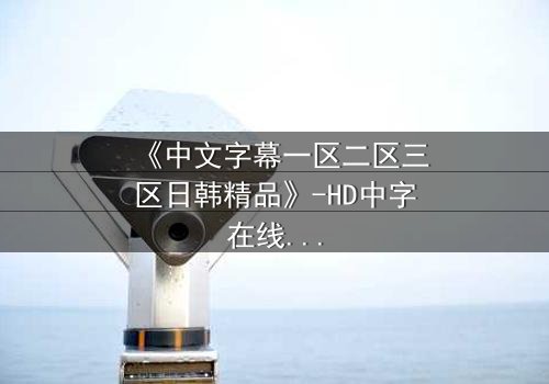 《中文字幕一区二区三区日韩精品》-HD中字在线观看 - 第7集完整无删
