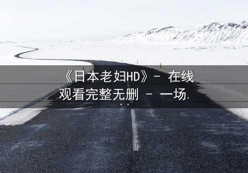 《日本老妇HD》- 在线观看完整无删 - 一场跨越年龄的禁忌之恋