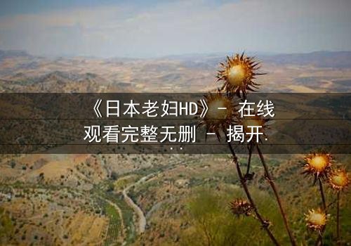 《日本老妇HD》- 在线观看完整无删 - 揭开隐藏的家族秘密