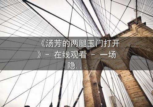 《汤芳的两腿玉门打开》- 在线观看 - 一场隐秘的欲望风暴