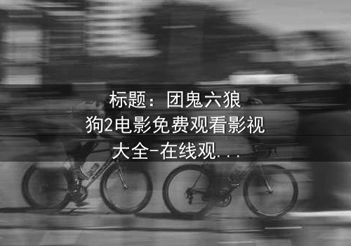 标题:团鬼六狼狗2电影免费观看影视大全-在线观看HD中字完整无删 - 揭秘人性暗黑深渊的终极诱惑