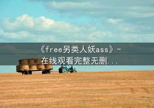 《free另类人妖ass》- 在线观看完整无删 - 揭开禁忌之恋的惊天内幕