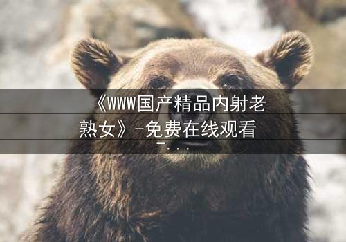 《WWW国产精品内射老熟女》-免费在线观看 - 第3集HD中字