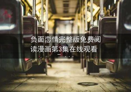 负面恋情完整版免费阅读漫画第3集在线观看 - 当爱情变成致命陷阱,你敢点开吗?