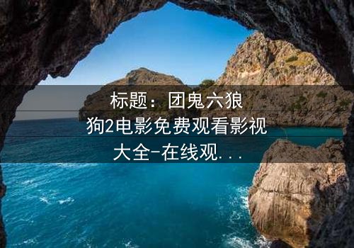 标题:团鬼六狼狗2电影免费观看影视大全-在线观看HD中字完整无删 - 揭秘人性深渊的终极诱惑