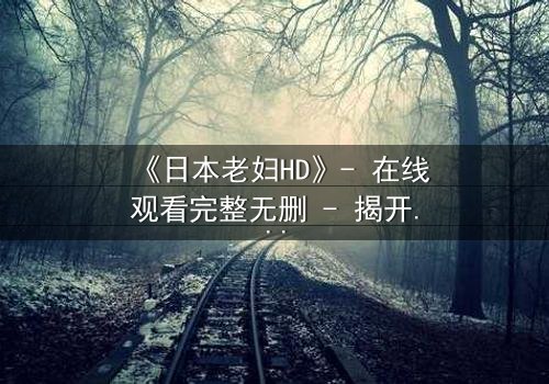 《日本老妇HD》- 在线观看完整无删 - 揭开岁月背后的秘密